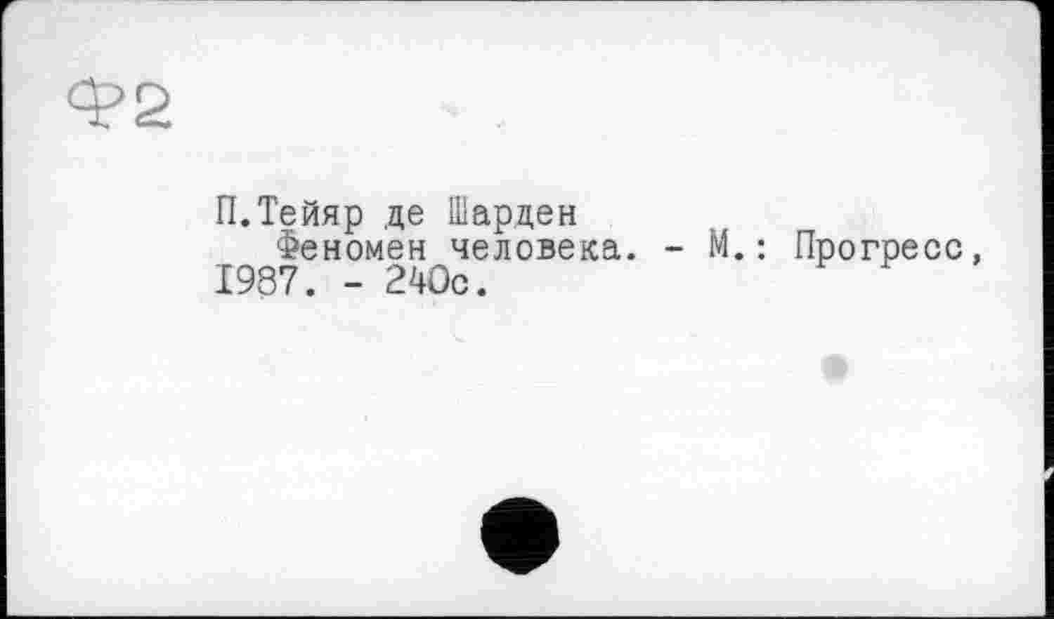 ﻿П.Тейяр де Шарден
Феномен человека. - М.: Прогресс 1987. - 240с.